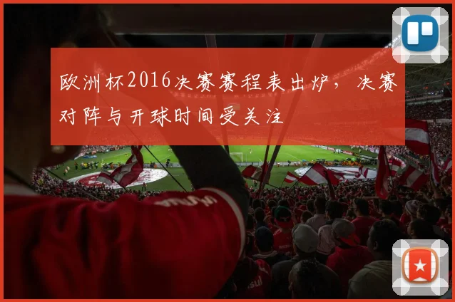 欧洲杯2016决赛赛程表出炉,决赛对阵与开球时间受关注