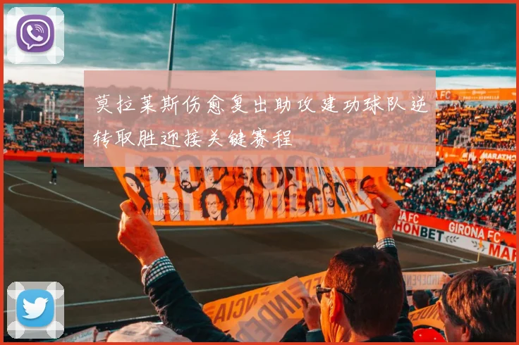 莫拉莱斯伤愈复出助攻建功球队逆转取胜迎接关键赛程