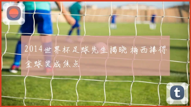 2014世界杯足球先生揭晓 梅西捧得金球奖成焦点