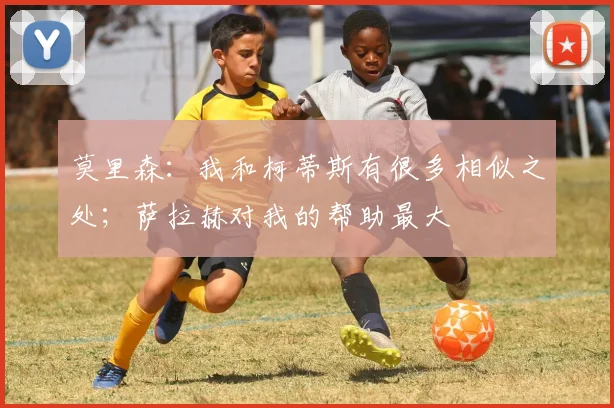 莫里森：我和柯蒂斯有很多相似之处；萨拉赫对我的帮助最大