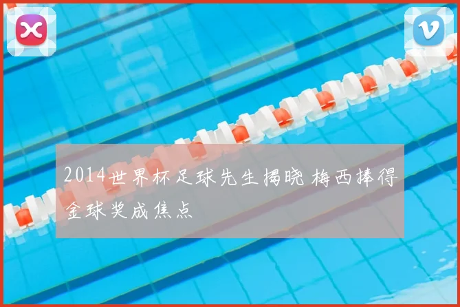 2014世界杯足球先生揭晓 梅西捧得金球奖成焦点