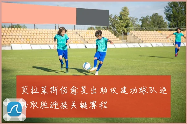 莫拉莱斯伤愈复出助攻建功球队逆转取胜迎接关键赛程