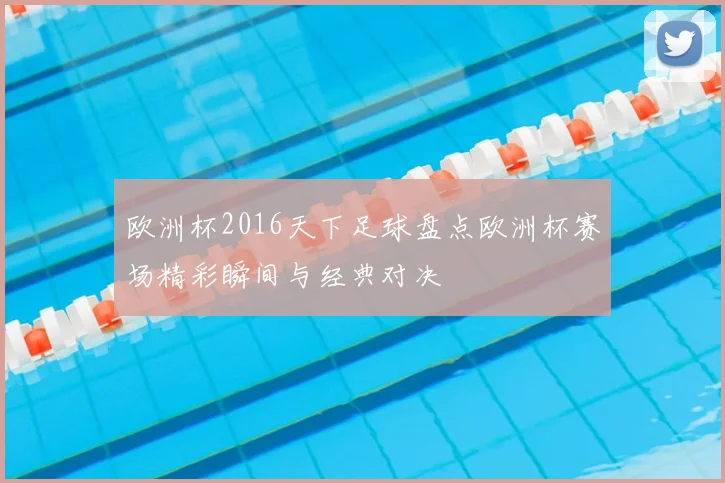 欧洲杯2016天下足球盘点欧洲杯赛场精彩瞬间与经典对决