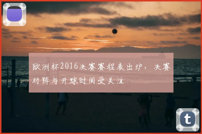 欧洲杯2016决赛赛程表出炉,决赛对阵与开球时间受关注