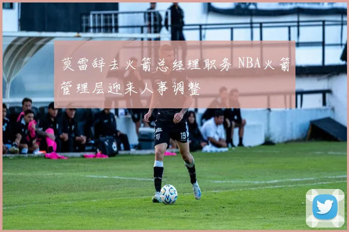 莫雷辞去火箭总经理职务 NBA火箭管理层迎来人事调整