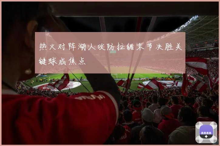 热火对阵湖人攻防拉锯末节决胜关键球成焦点