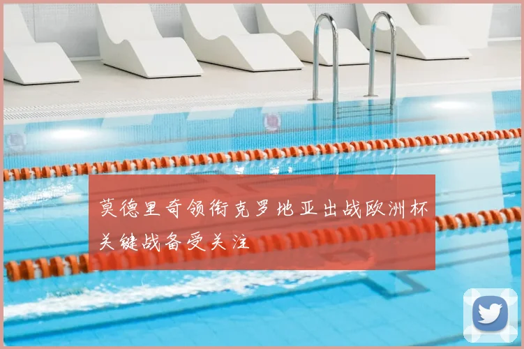 莫德里奇领衔克罗地亚出战欧洲杯关键战备受关注
