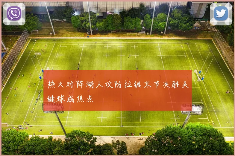 热火对阵湖人攻防拉锯末节决胜关键球成焦点