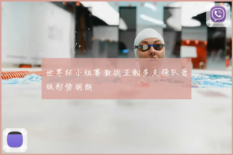 世界杯小组赛激战正酣多支强队晋级形势明朗
