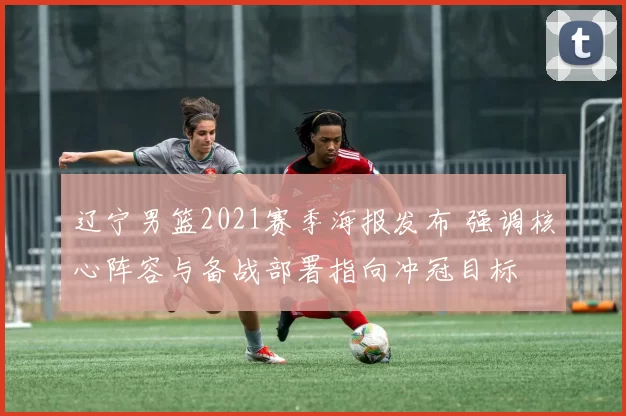辽宁男篮2021赛季海报发布 强调核心阵容与备战部署指向冲冠目标