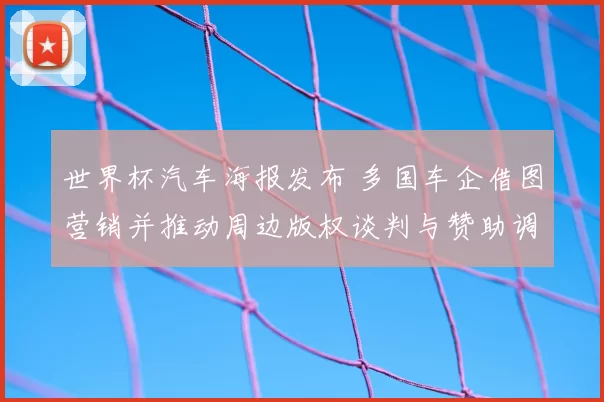 世界杯汽车海报发布 多国车企借图营销并推动周边版权谈判与赞助调整