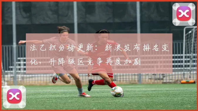 法乙积分榜更新：新浪发布排名变化，升降级区竞争再度加剧