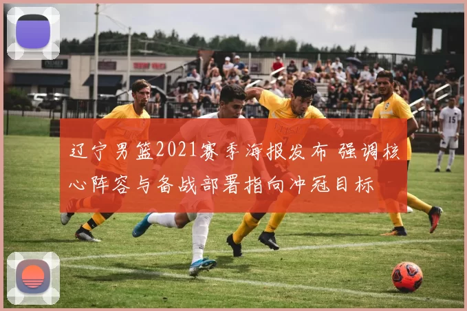 辽宁男篮2021赛季海报发布 强调核心阵容与备战部署指向冲冠目标