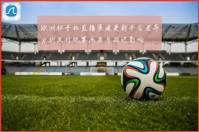 欧洲杯手机直播渠道更新平台差异分析及对观赛画质与延迟影响