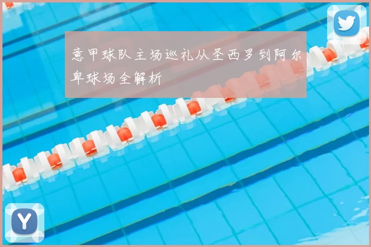 意甲球队主场巡礼从圣西罗到阿尔卑球场全解析