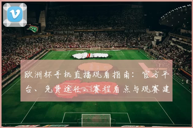 欧洲杯手机直播观看指南：官方平台、免费途径、赛程看点与观赛建议