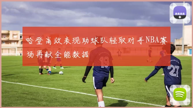 哈登高效表现助球队轻取对手NBA赛场再献全能数据