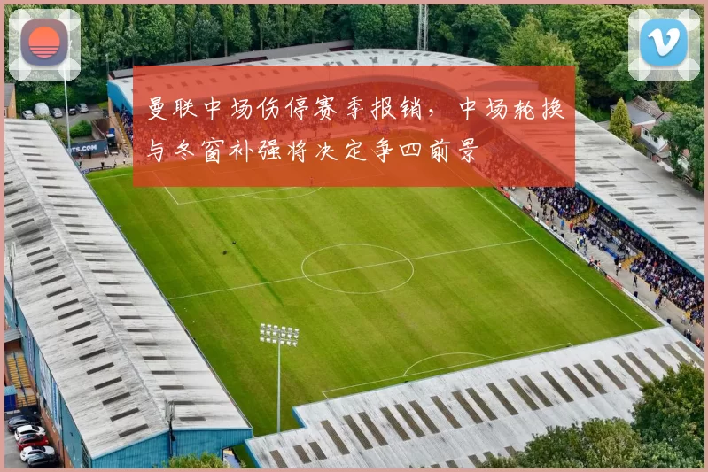 曼联中场伤停赛季报销，中场轮换与冬窗补强将决定争四前景