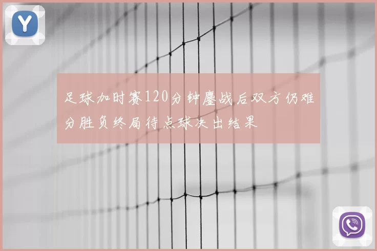 足球加时赛120分钟鏖战后双方仍难分胜负终局待点球决出结果