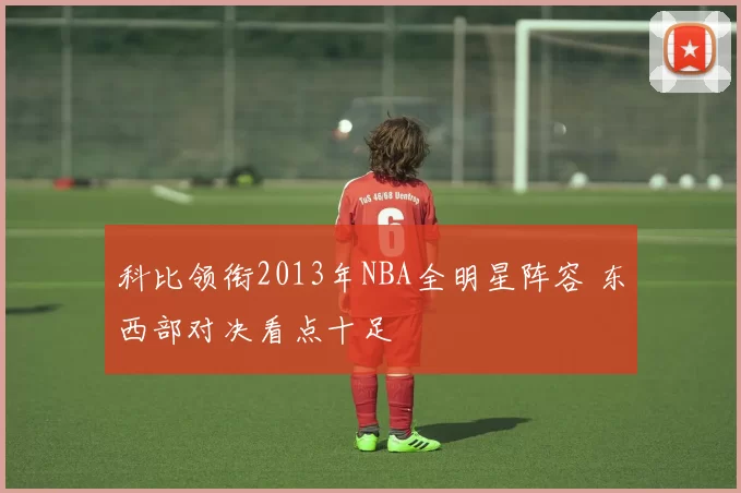科比领衔2013年NBA全明星阵容 东西部对决看点十足