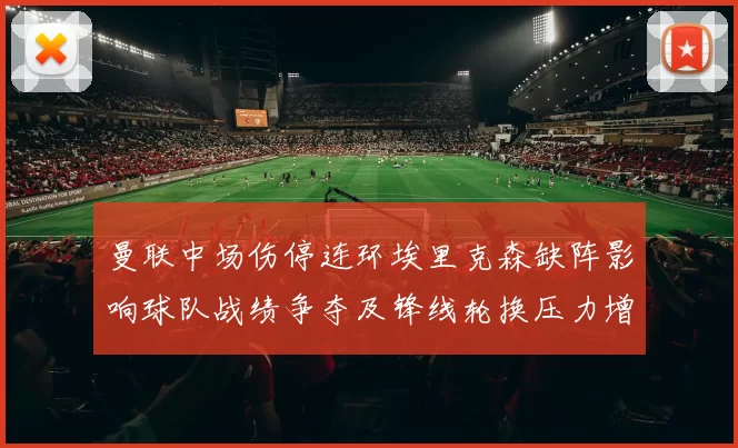 曼联中场伤停连环埃里克森缺阵影响球队战绩争夺及锋线轮换压力增大