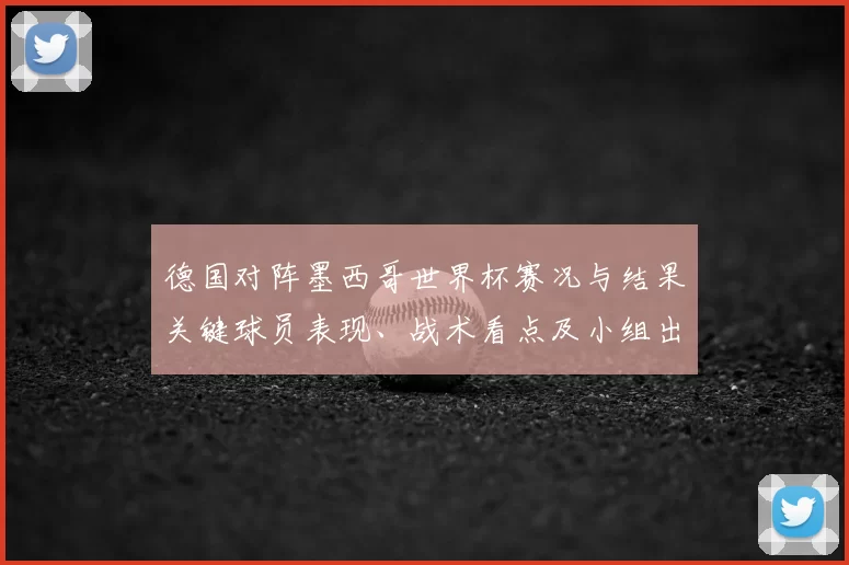 德国对阵墨西哥世界杯赛况与结果关键球员表现、战术看点及小组出线影响