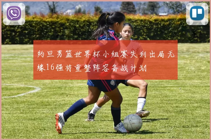 约旦男篮世界杯小组赛失利出局无缘16强将重整阵容备战计划