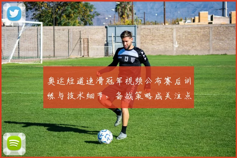 奥运短道速滑冠军视频公布赛后训练与技术细节，备战策略成关注点
