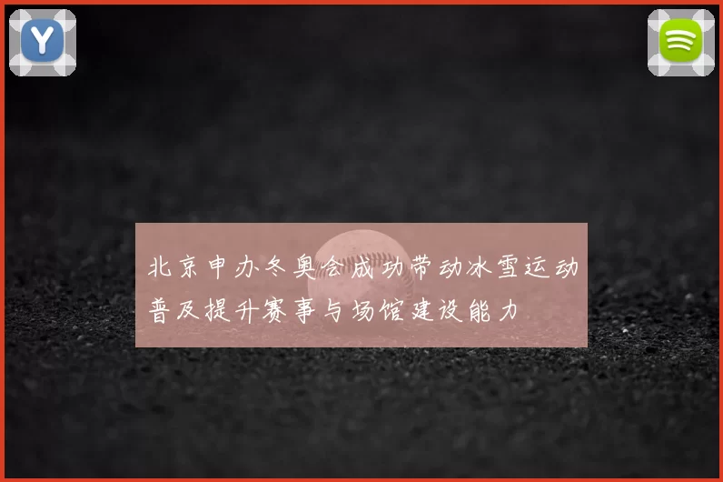 北京申办冬奥会成功带动冰雪运动普及提升赛事与场馆建设能力