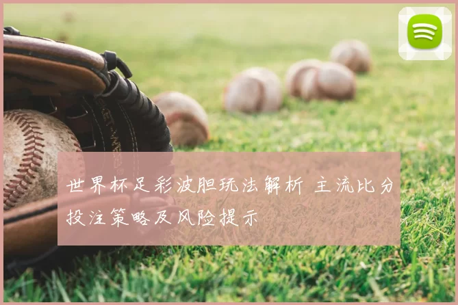 世界杯足彩波胆玩法解析 主流比分投注策略及风险提示