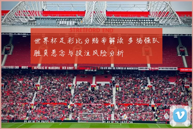 世界杯足彩比分赔率解读 多场强队胜负悬念与投注风险分析