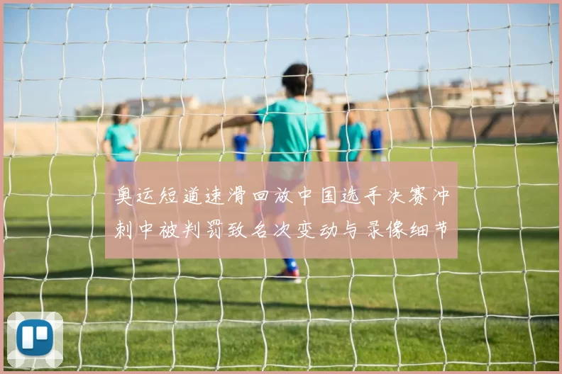 奥运短道速滑回放中国选手决赛冲刺中被判罚致名次变动与录像细节