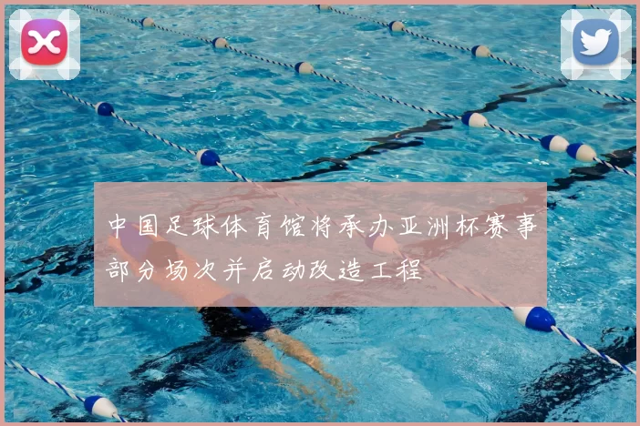 中国足球体育馆将承办亚洲杯赛事部分场次并启动改造工程