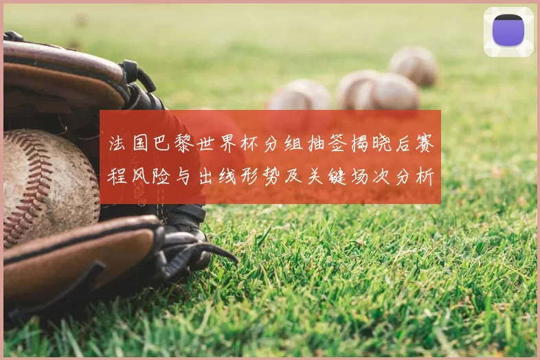 法国巴黎世界杯分组抽签揭晓后赛程风险与出线形势及关键场次分析