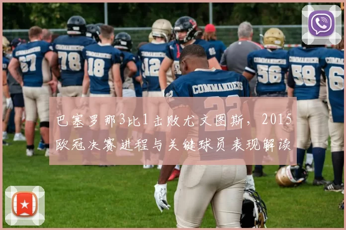 巴塞罗那3比1击败尤文图斯，2015欧冠决赛进程与关键球员表现解读