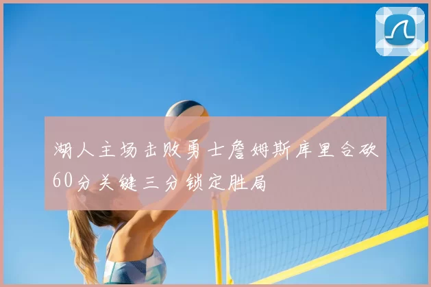 湖人主场击败勇士詹姆斯库里合砍60分关键三分锁定胜局