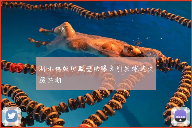 科比绝版珍藏壁纸曝光引发球迷收藏热潮