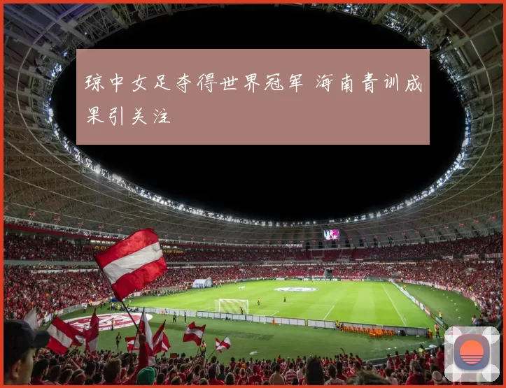 琼中女足夺得世界冠军 海南青训成果引关注