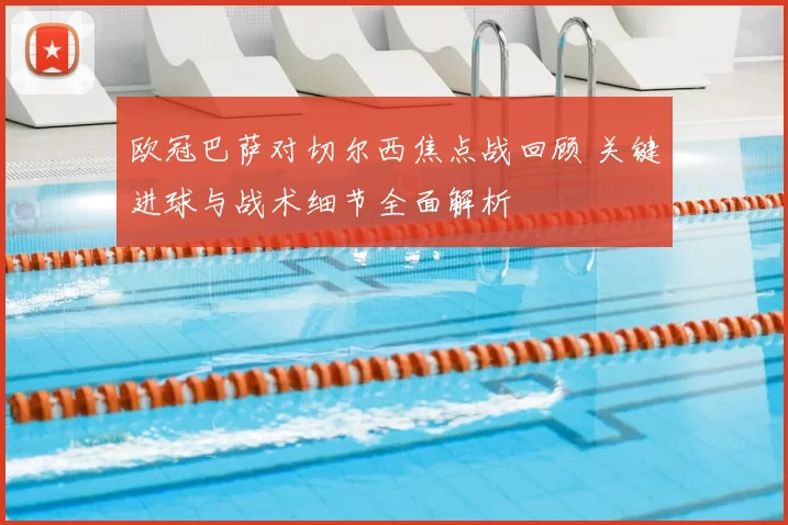 欧冠巴萨对切尔西焦点战回顾 关键进球与战术细节全面解析