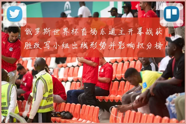 俄罗斯世界杯首场东道主开幕战获胜改写小组出线形势并影响积分榜