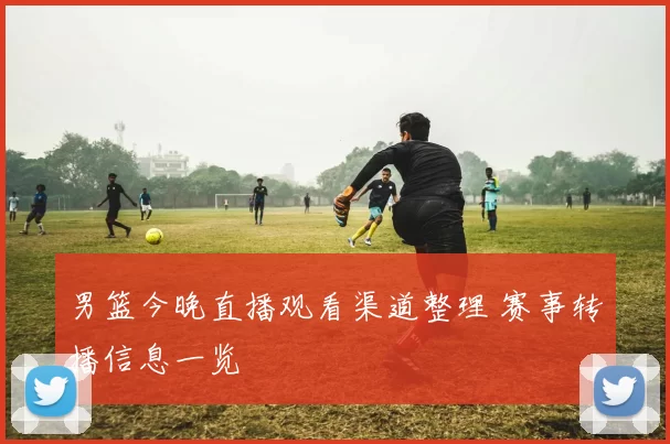 男篮今晚直播观看渠道整理 赛事转播信息一览