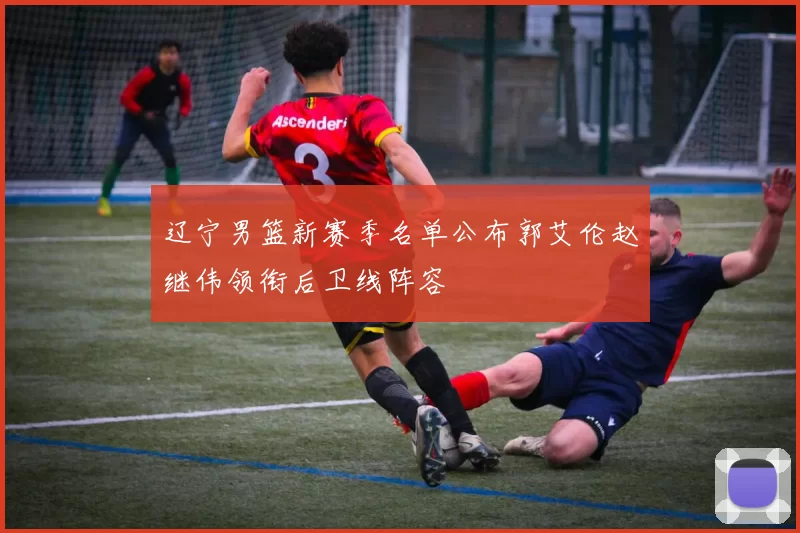 辽宁男篮新赛季名单公布郭艾伦赵继伟领衔后卫线阵容