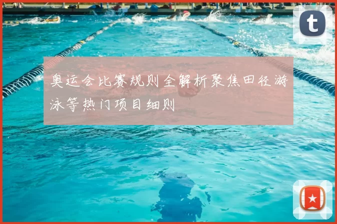 奥运会比赛规则全解析聚焦田径游泳等热门项目细则
