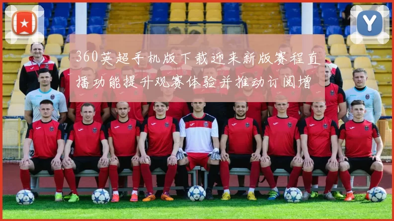 360英超手机版下载迎来新版赛程直播功能提升观赛体验并推动订阅增长