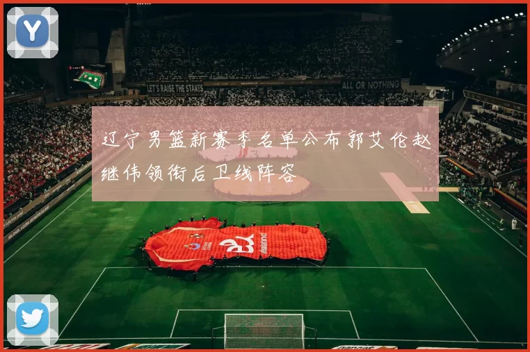 辽宁男篮新赛季名单公布郭艾伦赵继伟领衔后卫线阵容