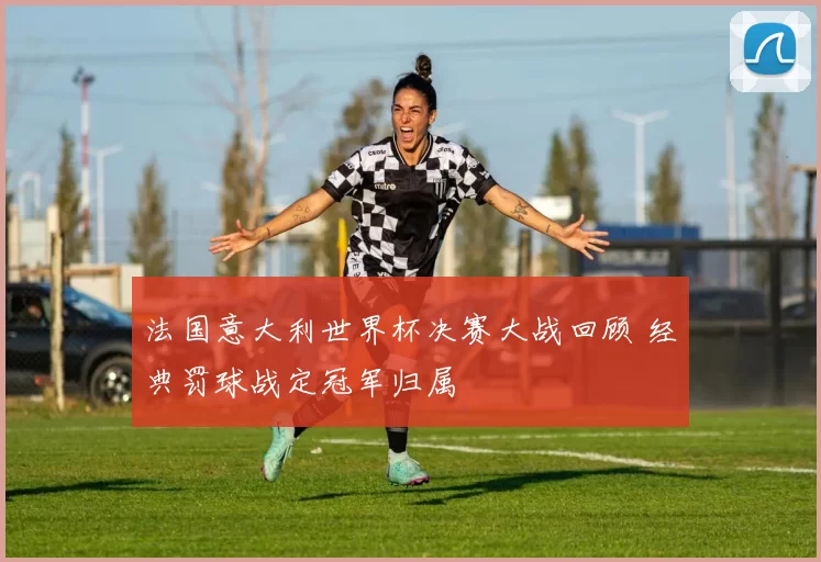法国意大利世界杯决赛大战回顾 经典罚球战定冠军归属