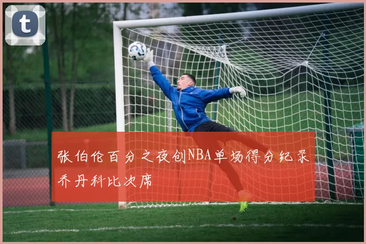 张伯伦百分之夜创NBA单场得分纪录乔丹科比次席