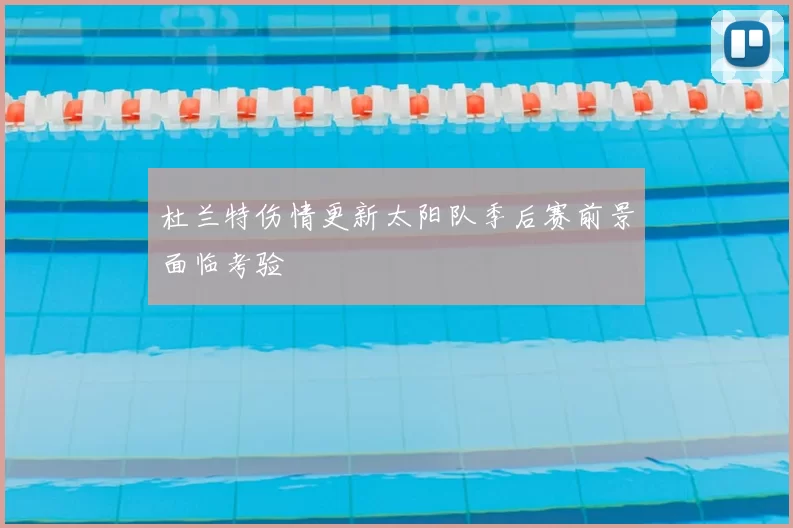 杜兰特伤情更新太阳队季后赛前景面临考验