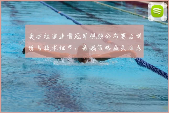 奥运短道速滑冠军视频公布赛后训练与技术细节，备战策略成关注点