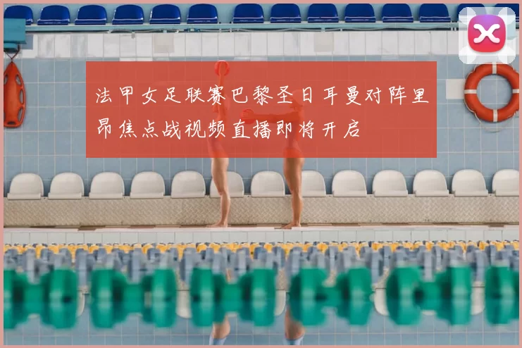 法甲女足联赛巴黎圣日耳曼对阵里昂焦点战视频直播即将开启